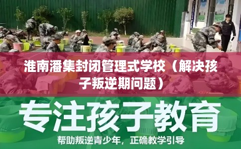 淮南潘集封闭管理式学校（解决孩子叛逆期问题）