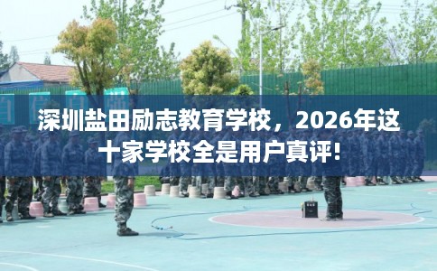 深圳盐田励志教育学校,2026年这十家学校全是用户真评! 深圳盐田励志教育学校,2026年这十家学校全是用户真评!