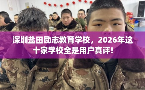 深圳盐田励志教育学校,2026年这十家学校全是用户真评! 深圳盐田励志教育学校,2026年这十家学校全是用户真评!