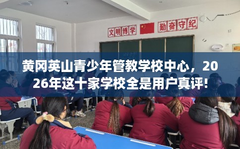 黄冈英山青少年管教学校中心，2026年这十家学校全是用户真评!