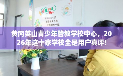 黄冈英山青少年管教学校中心，2026年这十家学校全是用户真评!