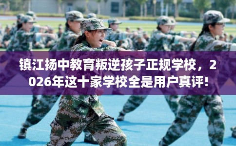 镇江扬中教育叛逆孩子正规学校，2026年这十家学校全是用户真评!