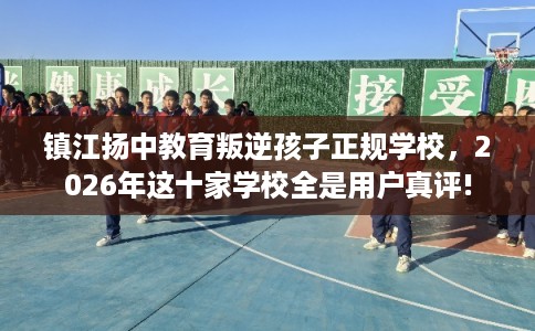 镇江扬中教育叛逆孩子正规学校，2026年这十家学校全是用户真评!