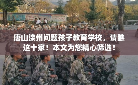 唐山滦州问题孩子教育学校，请瞧这十家！本文为您精心筛选！