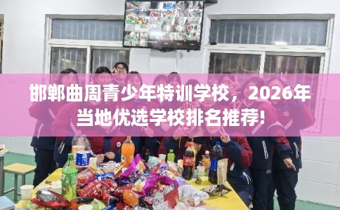 邯郸曲周青少年特训学校,2026年当地优选学校排名推荐! 邯郸曲周青少年特训学校,2026年当地优选学校排名推荐!