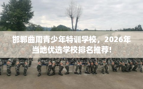 邯郸曲周青少年特训学校，2026年当地优选学校排名推荐!