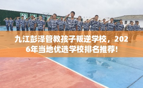 九江彭泽管教孩子叛逆学校，2026年当地优选学校排名推荐!