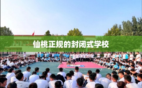 仙桃正规的封闭式学校 仙桃正规的封闭式学校
