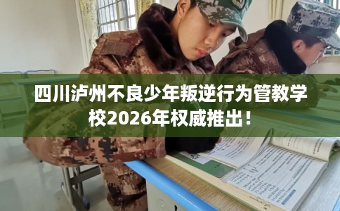 四川泸州不良少年叛逆行为管教学校2026年权威推出! 四川泸州不良少年叛逆行为管教学校2026年权威推出!