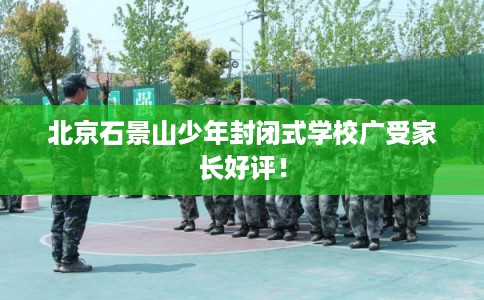 北京石景山少年封闭式学校广受家长好评! 北京石景山少年封闭式学校广受家长好评!
