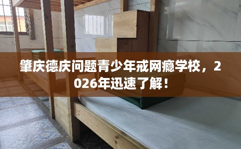 肇庆德庆问题青少年戒网瘾学校,2026年迅速了解! 肇庆德庆问题青少年戒网瘾学校,2026年迅速了解!