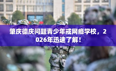 肇庆德庆问题青少年戒网瘾学校,2026年迅速了解! 肇庆德庆问题青少年戒网瘾学校,2026年迅速了解!