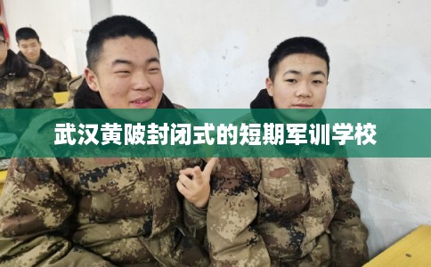 武汉黄陂封闭式的短期军训学校