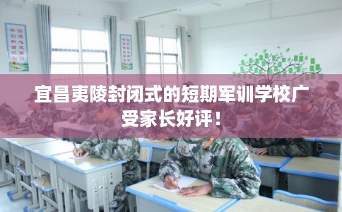 宜昌夷陵封闭式的短期军训学校广受家长好评！