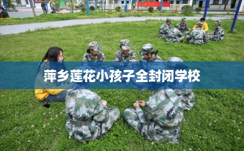 萍乡莲花小孩子全封闭学校