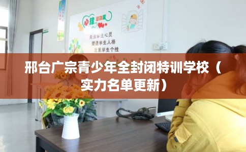 邢台广宗青少年全封闭特训学校（实力名单更新）