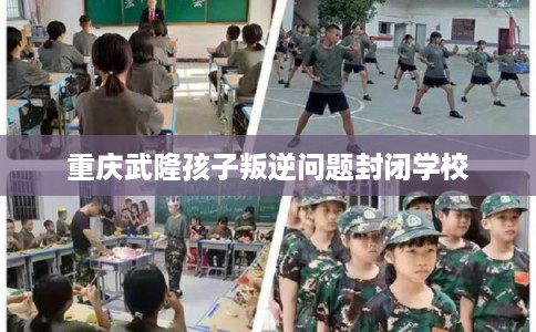 重庆武隆孩子叛逆问题封闭学校