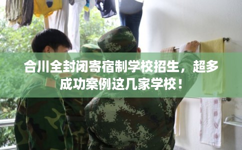 合川全封闭寄宿制学校招生，超多成功案例这几家学校！