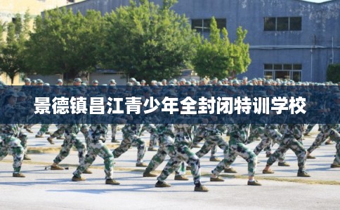 景德镇昌江青少年全封闭特训学校