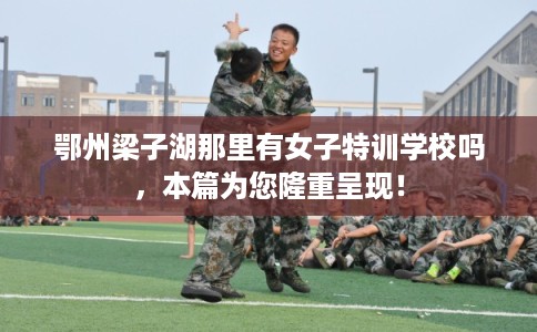 鄂州梁子湖那里有女子特训学校吗，本篇为您隆重呈现！