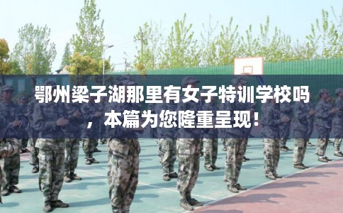鄂州梁子湖那里有女子特训学校吗，本篇为您隆重呈现！