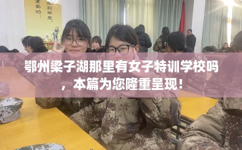 鄂州梁子湖那里有女子特训学校吗，本篇为您隆重呈现！