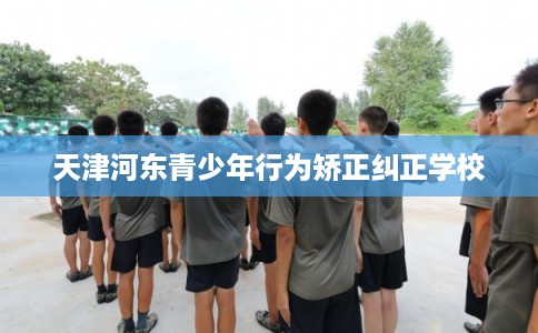 天津河东青少年行为矫正纠正学校 天津河东青少年行为矫正纠正学校