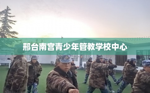 邢台南宫青少年管教学校中心