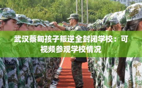武汉蔡甸孩子叛逆全封闭学校：可视频参观学校情况