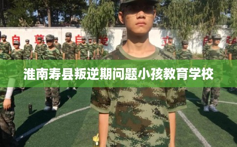 淮南寿县叛逆期问题小孩教育学校
