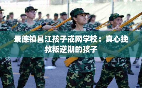 景德镇昌江孩子戒网学校：真心挽救叛逆期的孩子