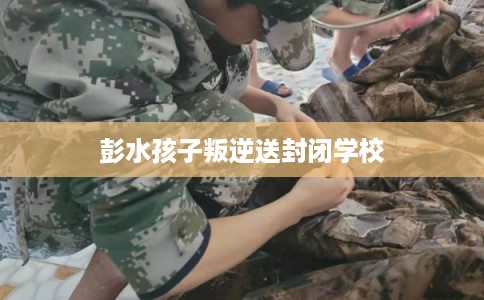 彭水孩子叛逆送封闭学校