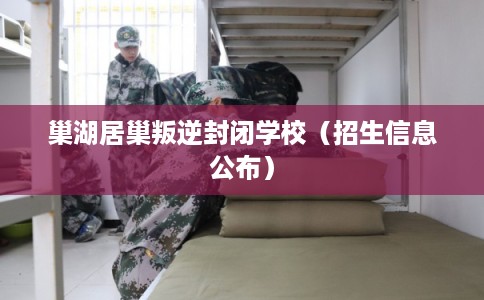 巢湖居巢叛逆封闭学校（招生信息公布）