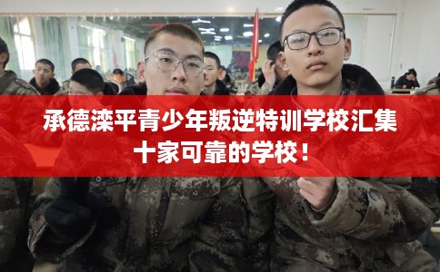承德滦平青少年叛逆特训学校汇集十家可靠的学校! 承德滦平青少年叛逆特训学校汇集十家可靠的学校!
