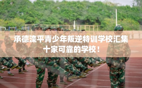 承德滦平青少年叛逆特训学校汇集十家可靠的学校！