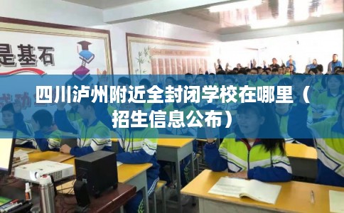 四川泸州附近全封闭学校在哪里（招生信息公布）