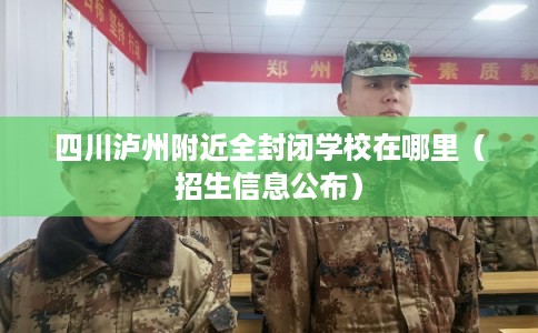 四川泸州附近全封闭学校在哪里（招生信息公布）