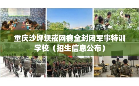 重庆沙坪坝戒网瘾全封闭军事特训学校（招生信息公布）