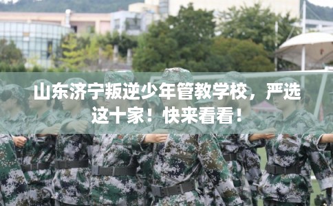 山东济宁叛逆少年管教学校，严选这十家！快来看看！
