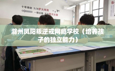 滁州凤阳叛逆戒网瘾学校（培养孩子的独立能力）