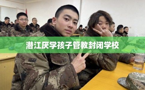 潜江厌学孩子管教封闭学校