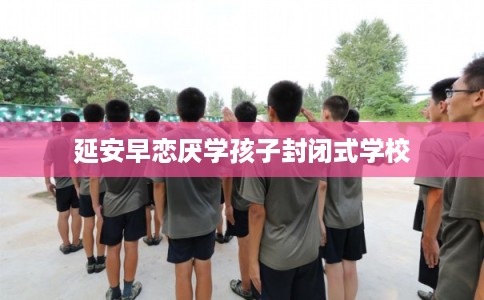 延安早恋厌学孩子封闭式学校