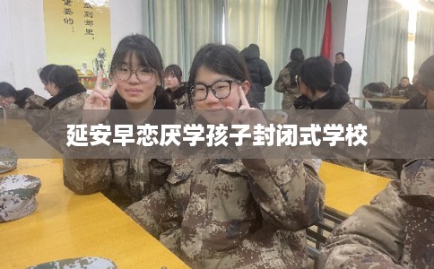 延安早恋厌学孩子封闭式学校