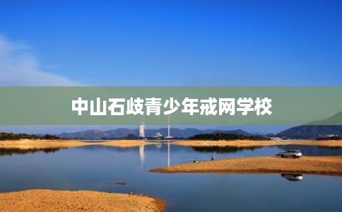 中山石歧青少年戒网学校