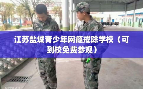 江苏盐城青少年网瘾戒除学校（可到校免费参观）