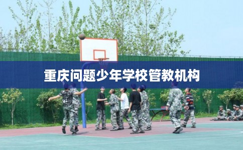 重庆问题少年学校管教机构