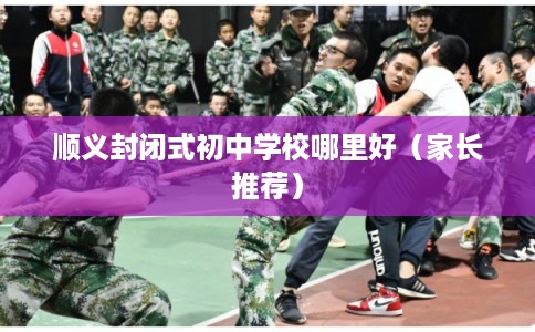 顺义封闭式初中学校哪里好（家长推荐）