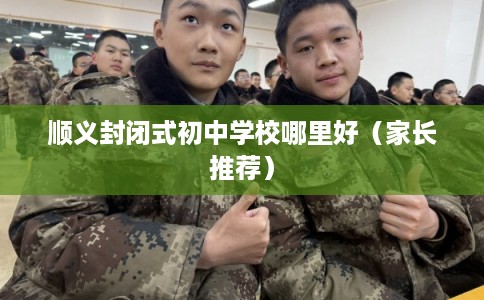 顺义封闭式初中学校哪里好（家长推荐）