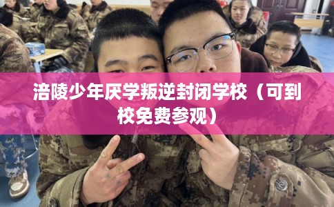 涪陵少年厌学叛逆封闭学校（可到校免费参观）