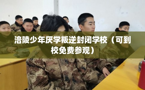 涪陵少年厌学叛逆封闭学校（可到校免费参观）